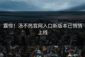震惊！汤不热官网入口新版本已悄悄上线