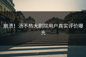 崩溃！汤不热大剧院用户真实评价曝光