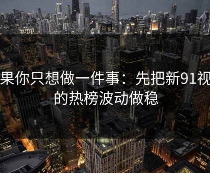 如果你只想做一件事：先把新91视频的热榜波动做稳