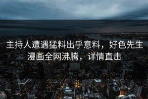 主持人遭遇猛料出乎意料，好色先生漫画全网沸腾，详情直击