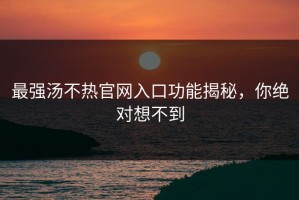 最强汤不热官网入口功能揭秘，你绝对想不到