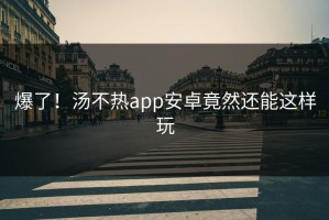 爆了！汤不热app安卓竟然还能这样玩