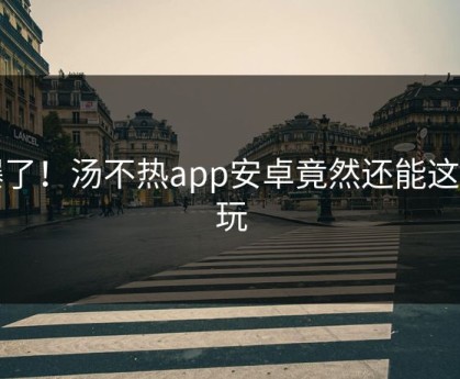 爆了！汤不热app安卓竟然还能这样玩