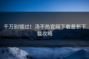 千万别错过！汤不热官网下载最新下载攻略
