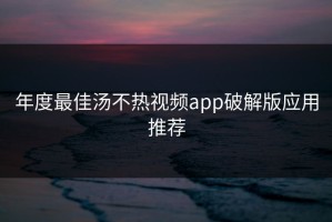 年度最佳汤不热视频app破解版应用推荐