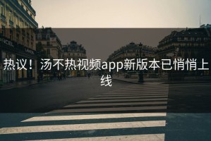 热议！汤不热视频app新版本已悄悄上线