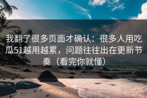 我翻了很多页面才确认：很多人用吃瓜51越用越累，问题往往出在更新节奏（看完你就懂）