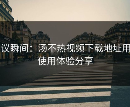 热议瞬间：汤不热视频下载地址用户使用体验分享