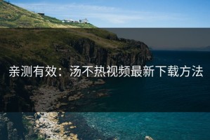 亲测有效：汤不热视频最新下载方法