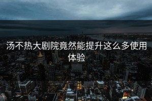 汤不热大剧院竟然能提升这么多使用体验