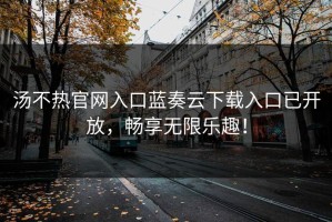 汤不热官网入口蓝奏云下载入口已开放，畅享无限乐趣！