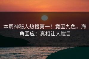 本周神秘人热搜第一！竟因九色，海角回应：真相让人瞠目