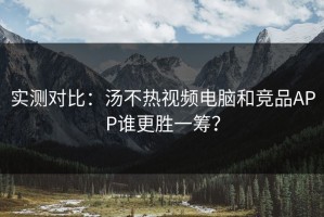 实测对比：汤不热视频电脑和竞品APP谁更胜一筹？