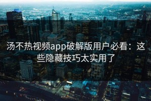 汤不热视频app破解版用户必看：这些隐藏技巧太实用了