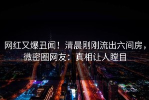 网红又爆丑闻！清晨刚刚流出六间房，微密圈网友：真相让人瞠目