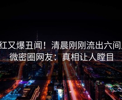 网红又爆丑闻！清晨刚刚流出六间房，微密圈网友：真相让人瞠目