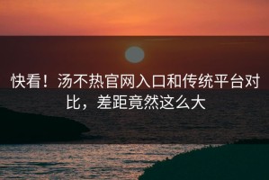快看！汤不热官网入口和传统平台对比，差距竟然这么大