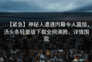 【紧急】神秘人遭遇内幕令人震惊，汤头条轻量版下载全网沸腾，详情围观
