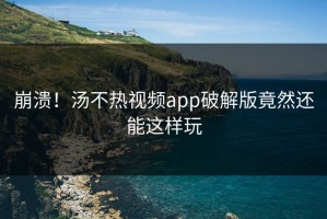 崩溃！汤不热视频app破解版竟然还能这样玩