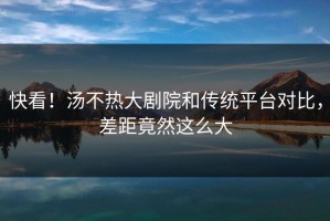 快看！汤不热大剧院和传统平台对比，差距竟然这么大