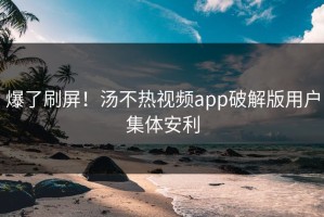 爆了刷屏！汤不热视频app破解版用户集体安利