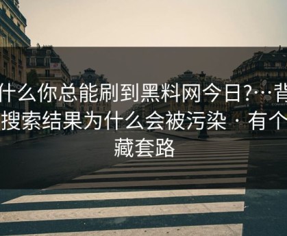 为什么你总能刷到黑料网今日?…背后是搜索结果为什么会被污染 · 有个隐藏套路