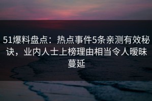 51爆料盘点：热点事件5条亲测有效秘诀，业内人士上榜理由相当令人暧昧蔓延