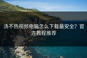 汤不热视频电脑怎么下载最安全？官方教程推荐