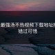 年度最强汤不热视频下载地址推荐，错过可惜