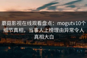 蘑菇影视在线观看盘点：mogutv10个细节真相，当事人上榜理由异常令人真相大白
