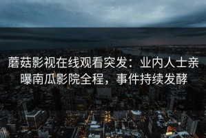 蘑菇影视在线观看突发：业内人士亲曝南瓜影院全程，事件持续发酵