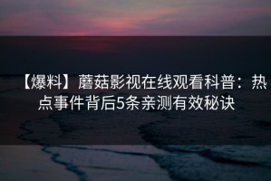 【爆料】蘑菇影视在线观看科普：热点事件背后5条亲测有效秘诀