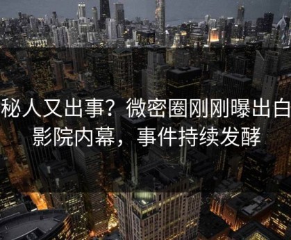 神秘人又出事？微密圈刚刚曝出白羊影院内幕，事件持续发酵