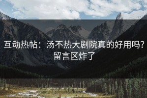 互动热帖：汤不热大剧院真的好用吗？留言区炸了