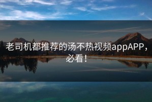 老司机都推荐的汤不热视频appAPP，必看！