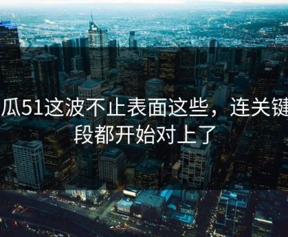 吃瓜51这波不止表面这些，连关键片段都开始对上了