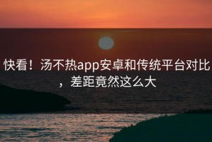 快看！汤不热app安卓和传统平台对比，差距竟然这么大