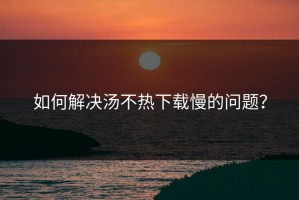 如何解决汤不热下载慢的问题？
