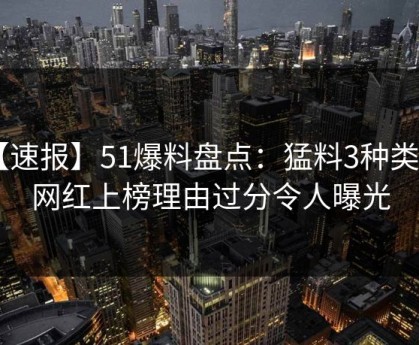 【速报】51爆料盘点：猛料3种类型，网红上榜理由过分令人曝光