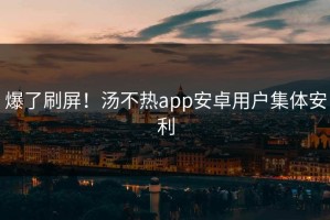 爆了刷屏！汤不热app安卓用户集体安利
