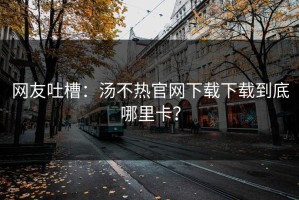 网友吐槽：汤不热官网下载下载到底哪里卡？