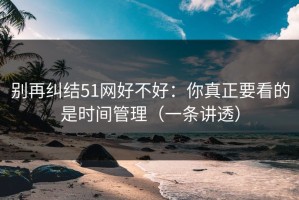 别再纠结51网好不好：你真正要看的是时间管理（一条讲透）