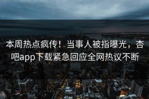 本周热点疯传！当事人被指曝光，杏吧app下载紧急回应全网热议不断