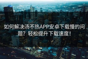 如何解决汤不热APP安卓下载慢的问题？轻松提升下载速度！