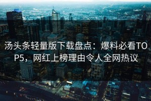汤头条轻量版下载盘点：爆料必看TOP5，网红上榜理由令人全网热议