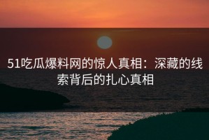 51吃瓜爆料网的惊人真相：深藏的线索背后的扎心真相
