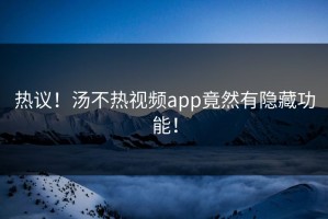 热议！汤不热视频app竟然有隐藏功能！