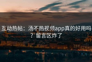 互动热帖：汤不热视频app真的好用吗？留言区炸了