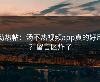 互动热帖：汤不热视频app真的好用吗？留言区炸了