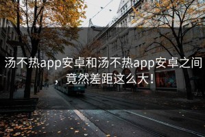 汤不热app安卓和汤不热app安卓之间，竟然差距这么大！